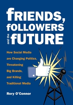 Paperback Friends, Followers and the Future: How Social Media Are Changing Politics, Threatening Big Brands, and Killing Traditional Media Book