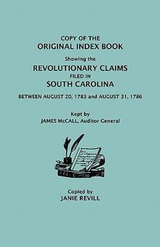 Copy of the Original Index Book Showing the Revolutionary Claims Filed in South Carolina Between August 20, 1783 and August 31, 1786. Kept by James MC