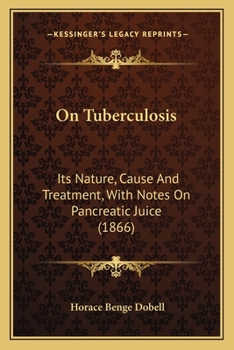On Tuberculosis: Its Nature, Cause And Treatment, With Notes On Pancreatic Juice (1866)