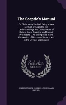 The Sceptic's Manual: Or, Christianity Verified, Being a New Method of Appeal to the Understandings and Consciences of Deists, Jews, Sceptics, and ... Sinners, and in the Lives of Distinguish