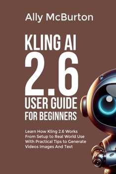 Paperback Kling AI 2.6 User Guide for Beginners: Learn How Kling 2.6 Works From Setup to Real World Use With Practical Tips to Generate Videos Images And Text Book