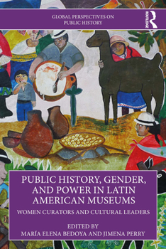 Public History, Gender, and Power in Latin American Museums: Women Curators and Cultural Leaders (Global Perspectives on Public History)