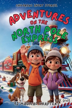 Children's Short Stories: Adventures on the North Pole Express: 12 Magical Chapters for Young Imaginations; Ages 6-12 (Children's Short Stories: Adventures with Sam, Mia and Max)