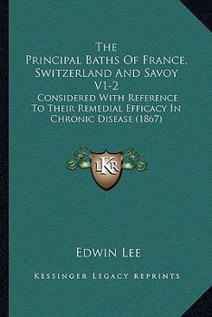 Paperback The Principal Baths Of France, Switzerland And Savoy V1-2: Considered With Reference To Their Remedial Efficacy In Chronic Disease (1867) Book