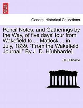 Pencil Notes, and Gatherings by the Way, of five days' tour from Wakefield to ... Matlock ... in July, 1839. "From the Wakefield Journal." By J. D. H[ubbarde].