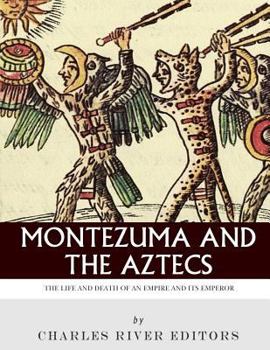 Montezuma and the Aztecs: The Life and Death of an Empire and Its Emperor