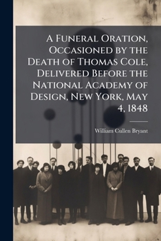 Paperback A Funeral Oration, Occasioned by the Death of Thomas Cole, Delivered Before the National Academy of Design, New York, May 4, 1848 Book