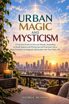 Urban Magic & Mysticism: A Practical Guide to Discreet Rituals, Grounding in Small Spaces and Fitting Sacred Practices into a Busy Schedule to Integrate Spirituality into Your Daily Life