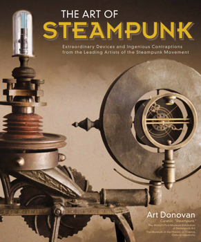 The Art of Steampunk, Revised Second Edition: Extraordinary Devices and Ingenious Contraptions from the Leading Artists of the Steampunk Movement
