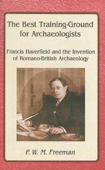The Best Training-Ground for Archaeologists: Francis Haverfield and the Invention of Romano-British Archaeology