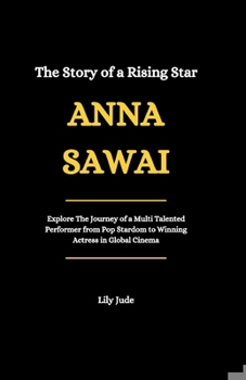 The Story of a Rising Star: ANNA SAWAI: Explore the Journey of a Multi-Talented Performer from Pop Stardom to Winning Actress in Global Cinema