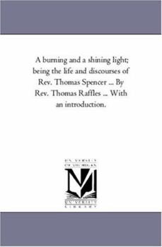 Paperback A Burning and a Shining Light; Being the Life and Discourses of REV. Thomas Spencer ... by REV. Thomas Raffles ... with an Introduction. Book