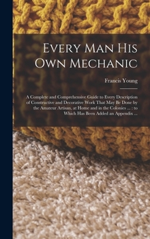 Hardcover Every man his own Mechanic: A Complete and Comprehensive Guide to Every Description of Constructive and Decorative Work That may be Done by the Am Book