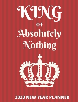 King of Absolutely Nothing: 2020 New Year Goal Planner, Resolutions and Habit Tracker. For the Guy Who Has Everything. A Great Funny Gift for Men.