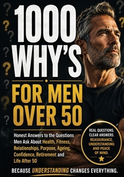 1000 Whys for Men Over 50: Honest Answers to the Questions Men Ask About Health, Fitness, Relationships, Purpose, Ageing, Confidence, Retirement and Life After 50