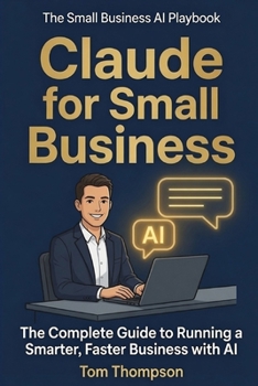 Claude for Small Business: The Complete Guide to Running a Smarter, Faster Business with AI (The Small Business AI Playbook)