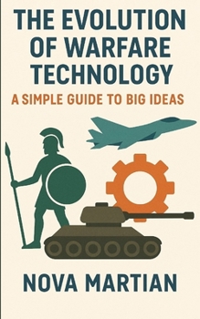 The Evolution of Warfare Technology: A Simple Guide to Big Ideas