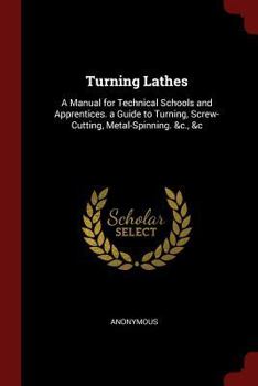 Turning Lathes: A Manual for Technical Schools and Apprentices. a Guide to Turning, Screw-Cutting, Metal-Spinning. &c., &c