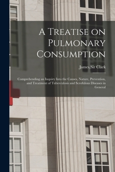 Paperback A Treatise on Pulmonary Consumption: Comprehending an Inquiry Into the Causes, Nature, Prevention, and Treatment of Tuberculosis and Scrofulous Diseas Book