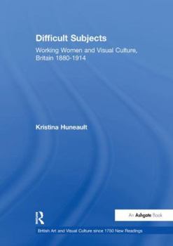Difficult Subjects: Working Women and Visual Culture, Britain, 1880-1914 (British Art and Visual Culture Since 1750, New Readings)