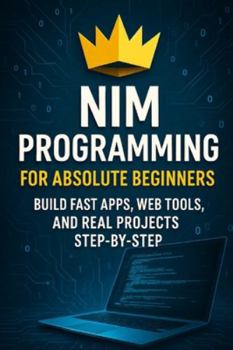 Nim Programming for Absolute Beginners: Build Fast Apps, Web Tools, and Real Projects Step-by-Step
