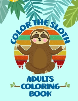Color the Sloth Adults Coloring Book: A Hilarious Fun Coloring Gift Book for Sloth Lovers & Adults Relaxation with Stress Relieving Sloth Designs and Funny Cute Sloths