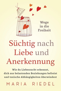Süchtig nach Liebe und Anerkennung – Wege in die Freiheit: Wie du Liebessucht erkennst, dich aus belastenden Beziehungen befreist und toxische Abhängigkeiten überwindest