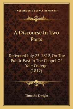 Paperback A Discourse In Two Parts: Delivered July 23, 1812, On The Public Fast In The Chapel Of Yale College (1812) Book