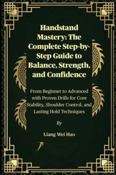 Handstand Mastery: The Complete Step-by-Step Guide to Balance, Strength, and Confidence: From Beginner to Advanced with Proven Drills for Core Stability, Shoulder Control, and Lasting Hold Techniques