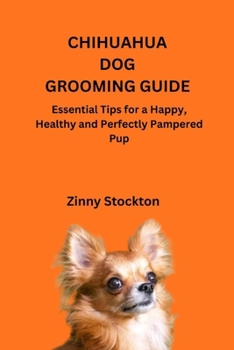 CHIHUAHUA DOG GROOMING GUIDE: Essential Tips for a Happy, Healthy and Perfectly Pampered Pup