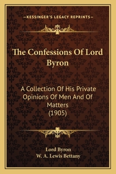 The Confessions Of Lord Byron: A Collection Of His Private Opinions Of Men And Of Matters