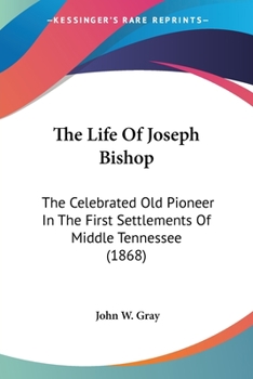 The Life Of Joseph Bishop: The Celebrated Old Pioneer In The First Settlements Of Middle Tennessee