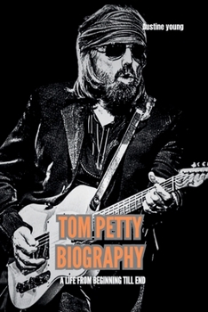 TOM PETTY BIOGRAPHY: A Life From Beginning Till End