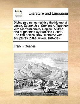 Paperback Divine Poems, Containing the History of Jonah, Esther, Job, Sampson. Together with Sion's Sonnets, Elegies. Written and Augmented by Francis Quarles. Book