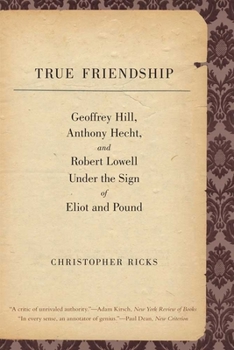 Paperback True Friendship: Geoffrey Hill, Anthony Hecht, and Robert Lowell Under the Sign of Eliot and Pound Book