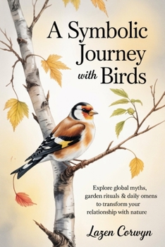 A Symbolic Journey with Birds: Explore Global Myths, Garden Rituals & Daily Omens to Transform Your Relationship with Nature