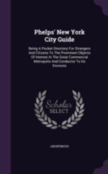 Phelps' New York City Guide: Being a Pocket Directory for Strangers and Citizens to the Prominent Objects of Interest in the Great Commercial Metropolis and Conductor to Its Environs