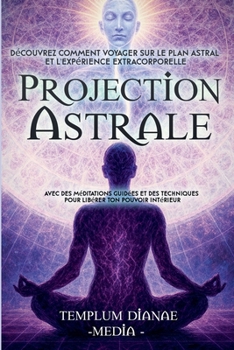 Projection Astrale: Découvrez comment voyager sur le plan astral et l'expérience extracorporelle avec des méditations guidées et des techniques pour libérer ton pouvoir intérieur (French Edition)