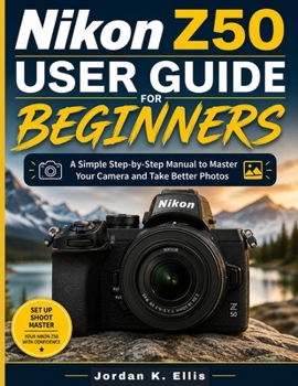 Nikon Z50 User Guide For Beginners: A Simple Step-by-Step Manual to Master Your Camera and Take Better Photos