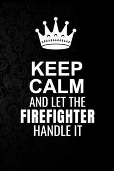 Keep Calm and Let the Firefighter Handle It: 6*9 Inch 100 Pages Firefighter Blanked Lined Journal / Notebooks as Gift for Your friend, coworker, Spouse, Dad Or Any Firefighter