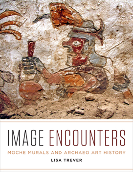 Image Encounters: Moche Murals and Archaeo Art History - Book  of the Recovering Languages and Literacies of the Americas