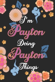 I'm Payton Doing Payton Things Notebook Birthday Gift: Personalized Name Journal Writing Notebook For Girls and Women, 100 Pages, 6x9, Soft Cover, Matte Finish