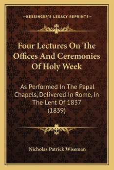Four Lectures on the Offices and Ceremonies of Holy Week: As Performed in the Papal Chapels; Delivered in Rome in the Lent of MDCCCXXXVII (Classic Reprint)