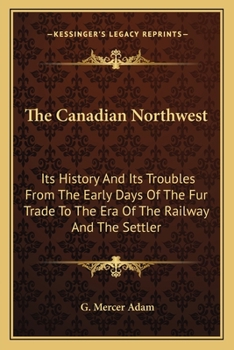 Paperback The Canadian Northwest: Its History And Its Troubles From The Early Days Of The Fur Trade To The Era Of The Railway And The Settler Book