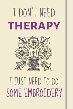 I Don't Need Therapy - I Just Need To Some Embroidery: Funny Novelty Embroidery Gift For Sewers / Crafts Lovers - Lined Journal or Notebook