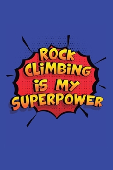 Rock Climbing Is My Superpower: A 6x9 Inch Softcover Diary Notebook With 110 Blank Lined Pages. Funny Rock Climbing Journal to write in. Rock Climbing Gift and SuperPower Design Slogan