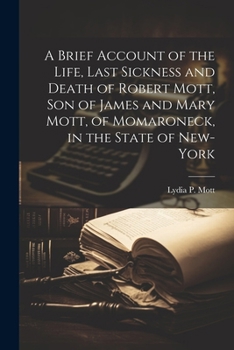 Paperback A Brief Account of the Life, Last Sickness and Death of Robert Mott, Son of James and Mary Mott, of Momaroneck, in the State of New-York Book