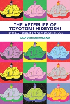 Hardcover The Afterlife of Toyotomi Hideyoshi: Historical Fiction and Popular Culture in Japan Book