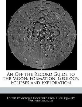 An off the Record Guide to the Moon : Formation, Geology, Eclipses and Exploration