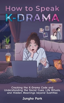How to Speak KDRAMA : Cracking the K-Drama Code and Understanding the Social Cues, Life Rituals, and Hidden Meanings Beyond Subtitles